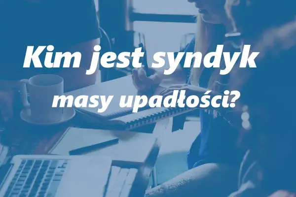 Syndyk w upadłości - Kim jest, co robi i jak uniknąć błędów?